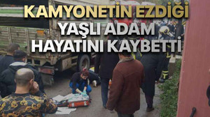 Kamyonetin ezdiği yaşlı adam hayatını kaybetti